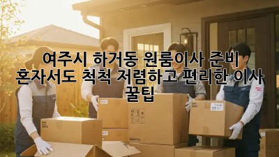 여주시 하거동 원룸이사 준비: 혼자서도 척척! 저렴하고 편리한 이사 꿀팁 ✨